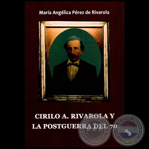 CIRILO A. RIVAROLA Y LA POSTGUERRA DEL 70 - Autora: MARÍA ANGÉLICA PÉREZ DE RIVAROLA - Año 2013